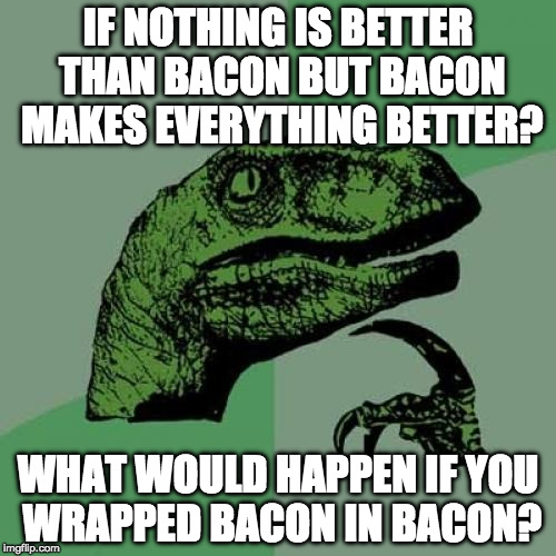 Philosopher Week - A NemoNeem1221 Event - May 15-21
(bacon week is next week) | IF NOTHING IS BETTER THAN BACON BUT BACON MAKES EVERYTHING BETTER? WHAT WOULD HAPPEN IF YOU WRAPPED BACON IN BACON? | image tagged in memes,philosoraptor,philosopher week,bacon week | made w/ Imgflip meme maker