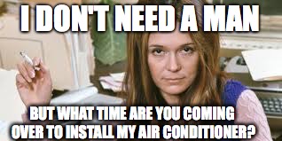 Gloria Steinem needs A/C Too | I DON'T NEED A MAN; BUT WHAT TIME ARE YOU COMING OVER TO INSTALL MY AIR CONDITIONER? | image tagged in summer,feminism | made w/ Imgflip meme maker