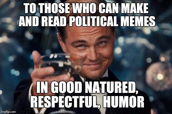 Add the irony of using DiCaprio, who is certainly not one of those people... | TO THOSE WHO CAN MAKE AND READ POLITICAL MEMES; IN GOOD NATURED, RESPECTFUL, HUMOR | image tagged in memes,leonardo dicaprio cheers | made w/ Imgflip meme maker