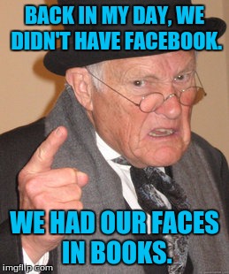 Back In My Day Meme | BACK IN MY DAY, WE DIDN'T HAVE FACEBOOK. WE HAD OUR FACES IN BOOKS. | image tagged in memes,back in my day | made w/ Imgflip meme maker