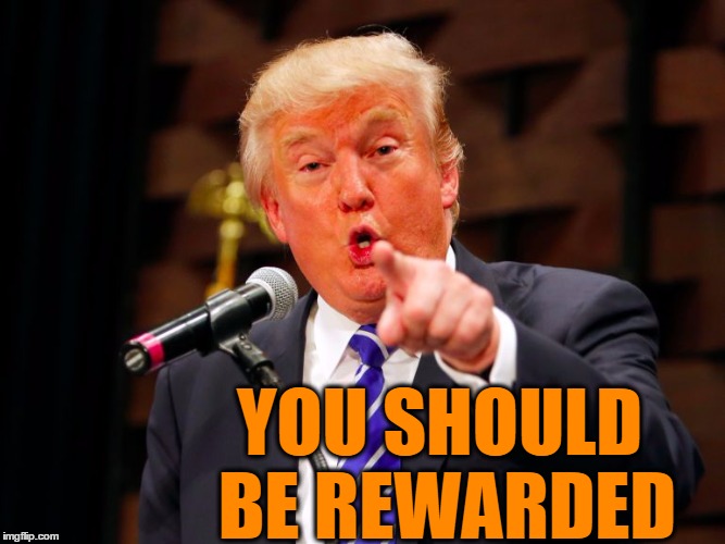 trump point | YOU SHOULD BE REWARDED | image tagged in trump point | made w/ Imgflip meme maker