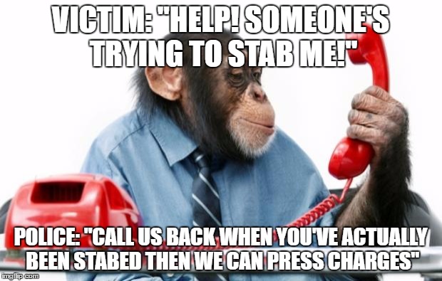 Our Justice Systerm is a Joke | VICTIM: "HELP! SOMEONE'S TRYING TO STAB ME!"; POLICE: "CALL US BACK WHEN YOU'VE ACTUALLY BEEN STABED THEN WE CAN PRESS CHARGES" | image tagged in phonemonkey,memes,funny,police | made w/ Imgflip meme maker
