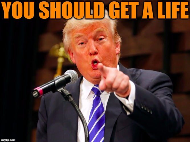 trump point | YOU SHOULD GET A LIFE | image tagged in trump point | made w/ Imgflip meme maker