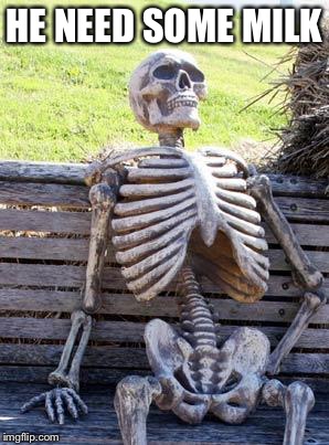 Waiting Skeleton Meme | HE NEED SOME MILK | image tagged in memes,waiting skeleton | made w/ Imgflip meme maker