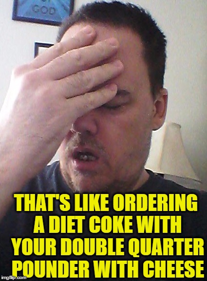 face palm | THAT'S LIKE ORDERING A DIET COKE WITH YOUR DOUBLE QUARTER POUNDER WITH CHEESE | image tagged in face palm | made w/ Imgflip meme maker