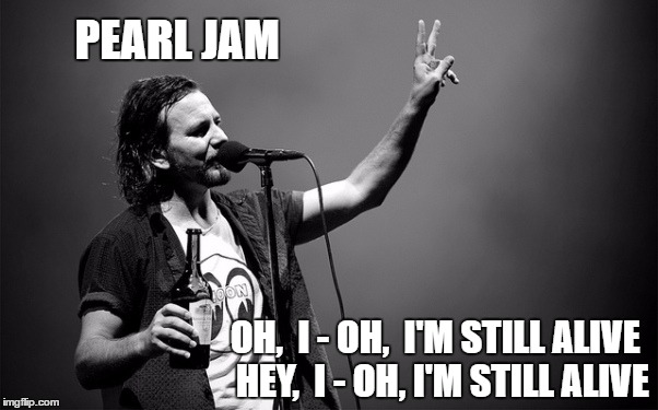 Eddie Vedder still alive | PEARL JAM; OH,  I - OH,  I'M STILL ALIVE
 HEY,  I - OH, I'M STILL ALIVE | image tagged in eddie vedder,pearl jam,alive,chris cornell,soundgarden,grunge | made w/ Imgflip meme maker