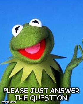 Kermit the Frog Meme | PLEASE JUST ANSWER THE QUESTION! | image tagged in kermit the frog meme | made w/ Imgflip meme maker