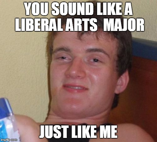 10 Guy Meme | YOU SOUND LIKE A LIBERAL ARTS  MAJOR JUST LIKE ME | image tagged in memes,10 guy | made w/ Imgflip meme maker
