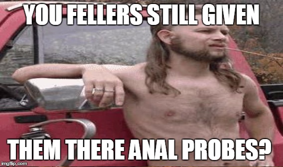 YOU FELLERS STILL GIVEN THEM THERE ANAL PROBES? | made w/ Imgflip meme maker