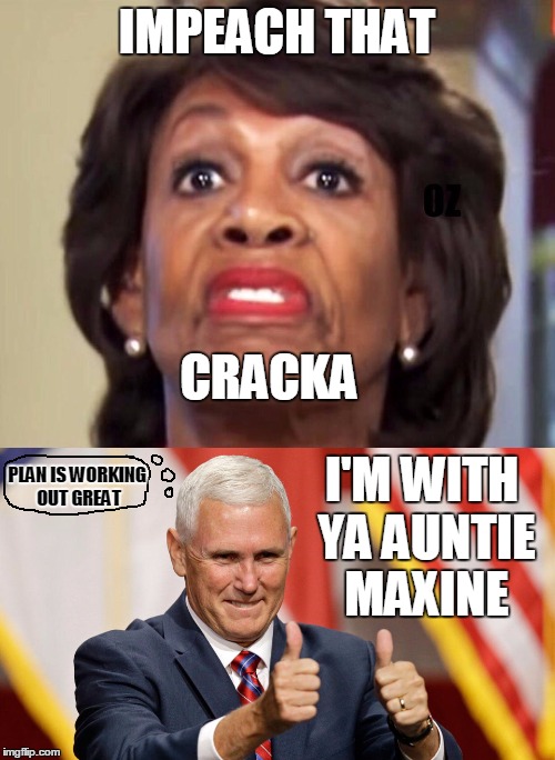 IMPEACH THAT I'M WITH YA AUNTIE MAXINE CRACKA PLAN IS WORKING OUT GREAT | made w/ Imgflip meme maker