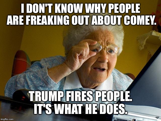 Granny loved the appreciate | I DON'T KNOW WHY PEOPLE ARE FREAKING OUT ABOUT COMEY. TRUMP FIRES PEOPLE. IT'S WHAT HE DOES. | image tagged in memes,grandma finds the internet | made w/ Imgflip meme maker