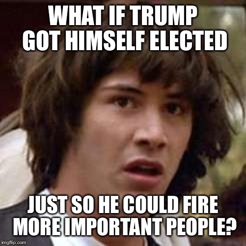 Conspiracy Keanu Meme | WHAT IF TRUMP GOT HIMSELF ELECTED; JUST SO HE COULD FIRE MORE IMPORTANT PEOPLE? | image tagged in memes,conspiracy keanu | made w/ Imgflip meme maker