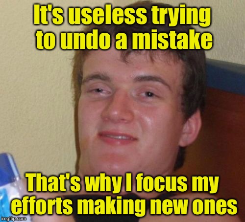 10 Guy Meme | It's useless trying to undo a mistake; That's why I focus my efforts making new ones | image tagged in memes,10 guy | made w/ Imgflip meme maker