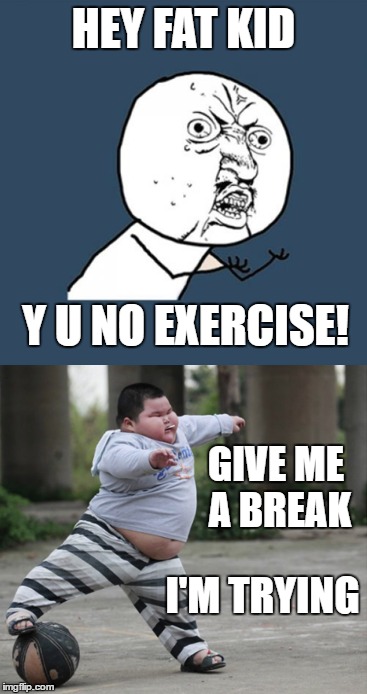 At least he's keeping the sucker in his mouth | HEY FAT KID; Y U NO EXERCISE! GIVE ME A BREAK; I'M TRYING | image tagged in y u no,exercise | made w/ Imgflip meme maker
