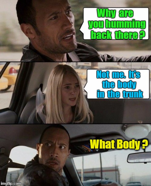 The Rock Driving Meme | Why  are  you humming  back  there ? Not  me.  It's the  body  in  the  trunk; What Body ? | image tagged in memes,the rock driving | made w/ Imgflip meme maker