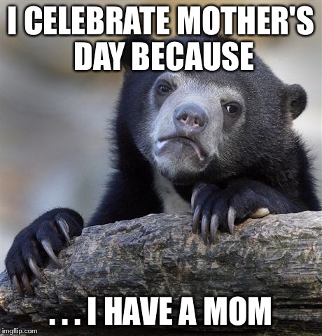 Confession Bear Meme | I CELEBRATE MOTHER'S DAY BECAUSE . . . I HAVE A MOM | image tagged in memes,confession bear | made w/ Imgflip meme maker