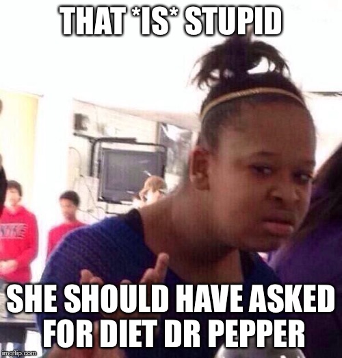 Black Girl Wat Meme | THAT *IS* STUPID SHE SHOULD HAVE ASKED FOR DIET DR PEPPER | image tagged in memes,black girl wat | made w/ Imgflip meme maker