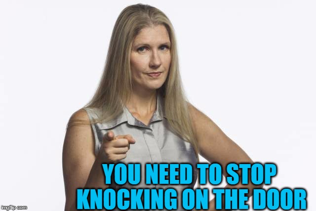 scolding mom | YOU NEED TO STOP KNOCKING ON THE DOOR | image tagged in scolding mom | made w/ Imgflip meme maker