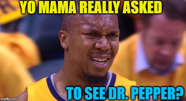 huh | YO MAMA REALLY ASKED TO SEE DR. PEPPER? | image tagged in huh | made w/ Imgflip meme maker