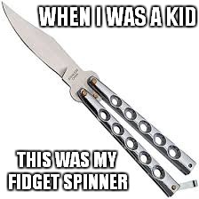 butterfly knife | WHEN I WAS A KID; THIS WAS MY FIDGET SPINNER | image tagged in butterfly knife | made w/ Imgflip meme maker