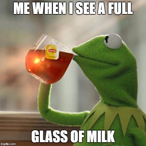 But That's None Of My Business | ME WHEN I SEE A FULL; GLASS OF MILK | image tagged in memes,but thats none of my business,kermit the frog | made w/ Imgflip meme maker