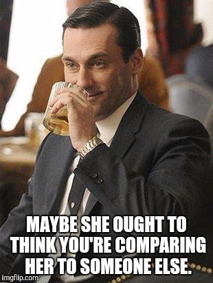 Don Draper Drinking | MAYBE SHE OUGHT TO THINK YOU'RE COMPARING HER TO SOMEONE ELSE. | image tagged in don draper drinking,memes | made w/ Imgflip meme maker