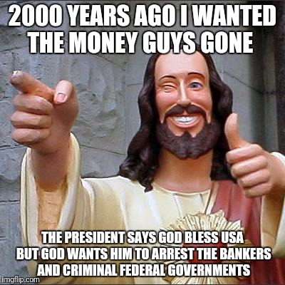 Buddy Christ Meme | 2000 YEARS AGO I WANTED THE MONEY GUYS GONE; THE PRESIDENT SAYS GOD BLESS USA BUT GOD WANTS HIM TO ARREST THE BANKERS AND CRIMINAL FEDERAL GOVERNMENTS | image tagged in memes,buddy christ | made w/ Imgflip meme maker