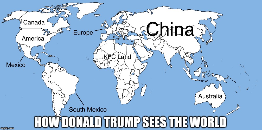 Donald Tump's view.... | HOW DONALD TRUMP SEES THE WORLD | image tagged in funny | made w/ Imgflip meme maker