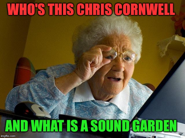 Old people be like | WHO'S THIS CHRIS CORNWELL; AND WHAT IS A SOUND GARDEN | image tagged in memes,grandma finds the internet,chris cornell | made w/ Imgflip meme maker