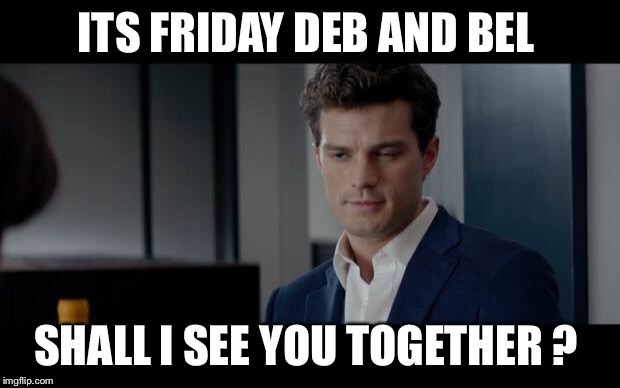 50 Shades of Grey | ITS FRIDAY DEB AND BEL; SHALL I SEE YOU TOGETHER ? | image tagged in 50 shades of grey | made w/ Imgflip meme maker