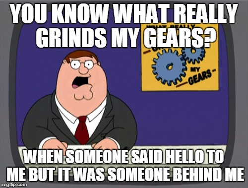 Peter Griffin News | YOU KNOW WHAT REALLY GRINDS MY GEARS? WHEN SOMEONE SAID HELLO TO ME BUT IT WAS SOMEONE BEHIND ME | image tagged in memes,peter griffin news | made w/ Imgflip meme maker