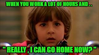 WHEN YOU WORK A LOT OF HOURS AND . . " REALLY , I CAN GO HOME NOW? " | image tagged in bestgiftever | made w/ Imgflip meme maker