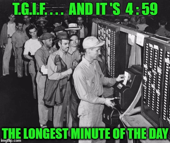 Punching the Time Clock | T.G.I.F. . . .  AND IT 'S  4 : 59; THE LONGEST MINUTE OF THE DAY | image tagged in punching the time clock | made w/ Imgflip meme maker