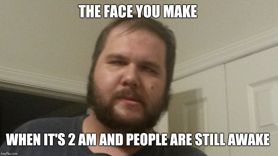 THE FACE YOU MAKE; WHEN IT'S 2 AM AND PEOPLE ARE STILL AWAKE | image tagged in tired face | made w/ Imgflip meme maker