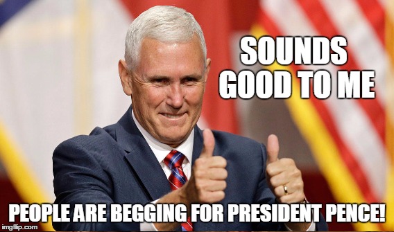 SOUNDS GOOD TO ME PEOPLE ARE BEGGING FOR PRESIDENT PENCE! | made w/ Imgflip meme maker
