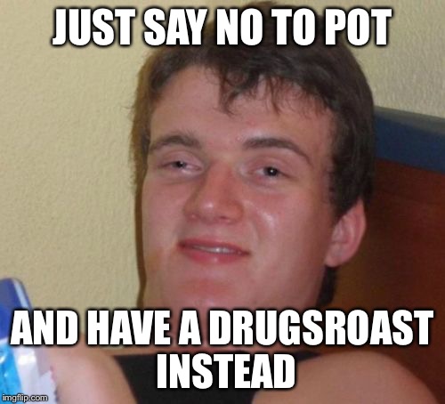 10 Guy Meme | JUST SAY NO TO POT; AND HAVE A DRUGSROAST INSTEAD | image tagged in memes,10 guy | made w/ Imgflip meme maker