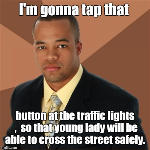 I'm gonna tap that button at the traffic lights ,  so that young lady will be able to cross the street safely. | made w/ Imgflip meme maker