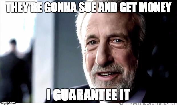 I Guarantee It Meme | THEY'RE GONNA SUE AND GET MONEY; I GUARANTEE IT | image tagged in memes,i guarantee it,AdviceAnimals | made w/ Imgflip meme maker
