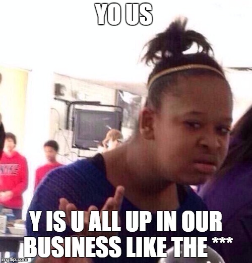 Black Girl Wat | YO US; Y IS U ALL UP IN OUR BUSINESS LIKE THE *** | image tagged in memes,black girl wat | made w/ Imgflip meme maker