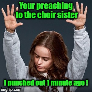 Choir preaching | Your preaching to the choir sister; I punched out 1 minute ago ! | image tagged in tgif | made w/ Imgflip meme maker