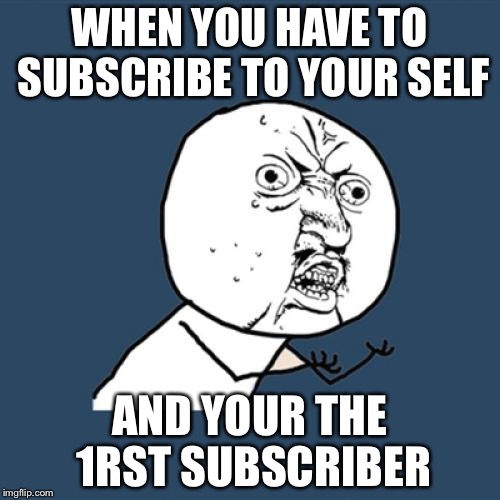 Y U No | WHEN YOU HAVE TO SUBSCRIBE TO YOUR SELF; AND YOUR THE 1RST SUBSCRIBER | image tagged in memes,y u no | made w/ Imgflip meme maker