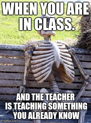 Waiting Skeleton Meme | WHEN YOU ARE IN CLASS. AND THE TEACHER IS TEACHING SOMETHING YOU ALREADY KNOW | image tagged in memes,waiting skeleton | made w/ Imgflip meme maker