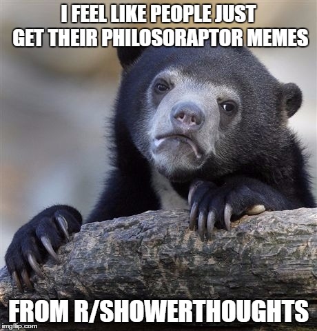Because, let's be honest, Philosoraptor memes are just shower thoughts. | I FEEL LIKE PEOPLE JUST GET THEIR PHILOSORAPTOR MEMES; FROM R/SHOWERTHOUGHTS | image tagged in memes,confession bear | made w/ Imgflip meme maker