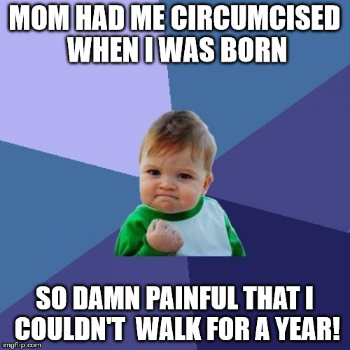Success Kid Meme | MOM HAD ME CIRCUMCISED WHEN I WAS BORN SO DAMN PAINFUL THAT I COULDN'T  WALK FOR A YEAR! | image tagged in memes,success kid | made w/ Imgflip meme maker