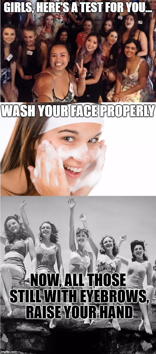 Eyebrow test |  GIRLS, HERE'S A TEST FOR YOU... WASH YOUR FACE PROPERLY; NOW, ALL THOSE STILL WITH EYEBROWS, RAISE YOUR HAND | image tagged in girls,eyebrows,wash | made w/ Imgflip meme maker