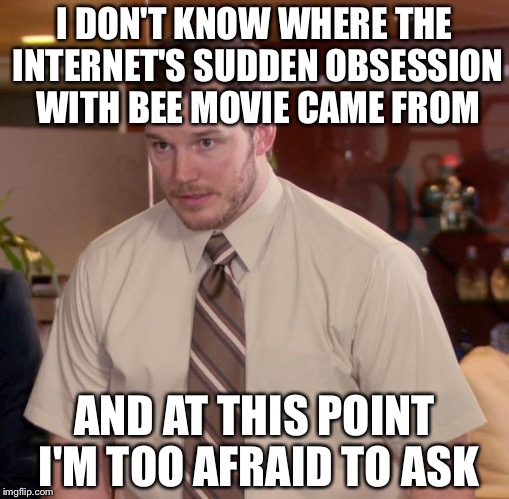 Afraid To Ask Andy Meme | I DON'T KNOW WHERE THE INTERNET'S SUDDEN OBSESSION WITH BEE MOVIE CAME FROM; AND AT THIS POINT I'M TOO AFRAID TO ASK | image tagged in memes,afraid to ask andy | made w/ Imgflip meme maker