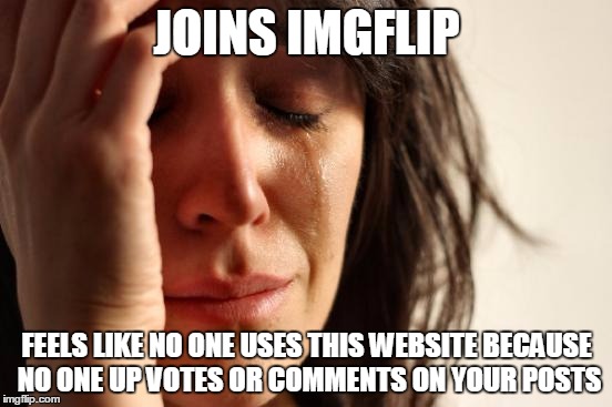 First World Problems Meme | JOINS IMGFLIP; FEELS LIKE NO ONE USES THIS WEBSITE BECAUSE NO ONE UP VOTES OR COMMENTS ON YOUR POSTS | image tagged in memes,first world problems | made w/ Imgflip meme maker