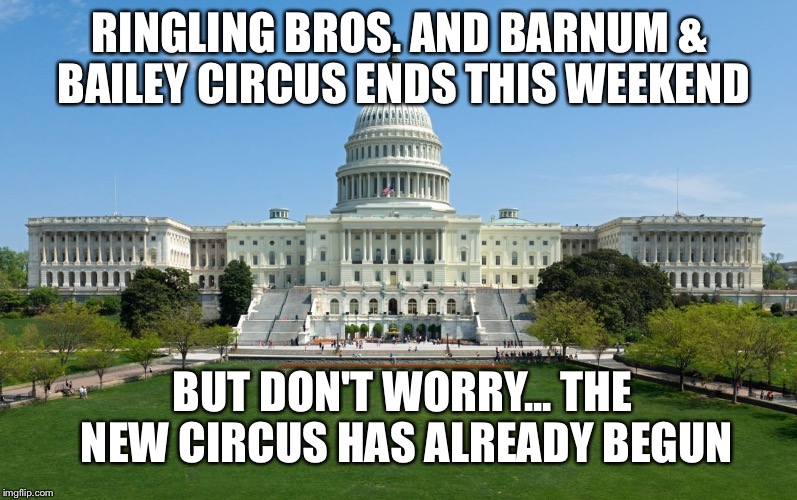 capitol hill | RINGLING BROS. AND BARNUM & BAILEY CIRCUS ENDS THIS WEEKEND; BUT DON'T WORRY... THE NEW CIRCUS HAS ALREADY BEGUN | image tagged in capitol hill | made w/ Imgflip meme maker
