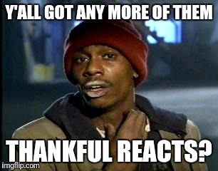 Y'all Got Any More Of That Meme | Y'ALL GOT ANY MORE OF THEM; THANKFUL REACTS? | image tagged in memes,yall got any more of | made w/ Imgflip meme maker