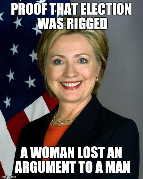 The feminists will be hunting me now |  PROOF THAT ELECTION WAS RIGGED; A WOMAN LOST AN ARGUMENT TO A MAN | image tagged in memes,hillary clinton | made w/ Imgflip meme maker